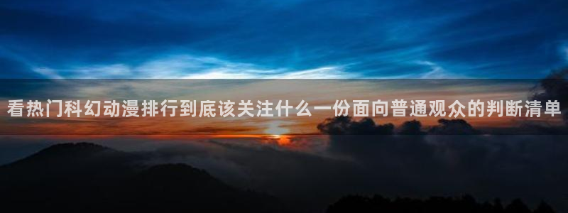 动漫专题推荐：看热门科幻动漫排行到底该关注什么一份面向普通观众的判断清单