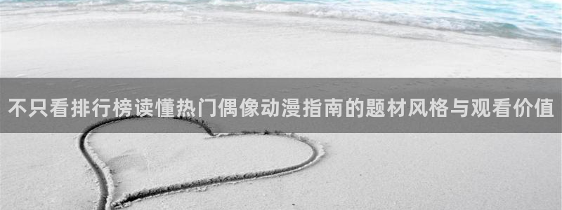 动漫作品专题：不只看排行榜读懂热门偶像动漫指南的题材风格与观看价值